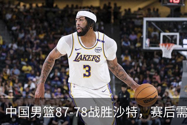 中国男篮87-78战胜沙特，赛后需反思的6大事实